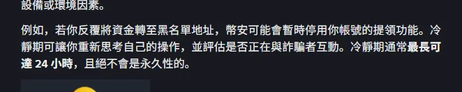 幣安提領反詐騙措施說明頁中的冷靜期段落,說明反覆轉帳至黑名單地址可能導致提領功能暫時停用,冷靜期通常最長可達 24 小時且絕不會是永久性的